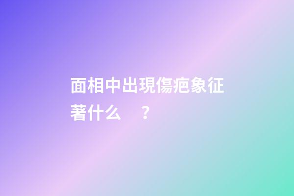 面相中出現傷疤象征著什么？